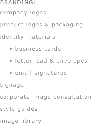 BRANDING:
company logos
product logos & packaging
identity materials
    • business cards
    • letterhead & envelopes
    • email signatures
signage
corporate image consultation
style guides
image library