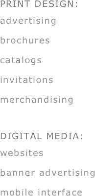 PRINT DESIGN:
advertising
brochures
catalogs
invitations
merchandising

DIGITAL MEDIA:
websites
banner advertising
mobile interface