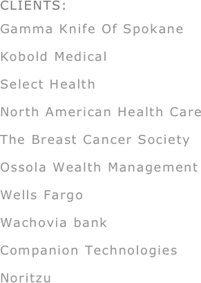 CLIENTS:
Gamma Knife Of Spokane
Kobold Medical
Select Health
North American Health Care
The Breast Cancer Society
Ossola Wealth Management
Wells Fargo
Wachovia bank
Companion Technologies
Noritzu