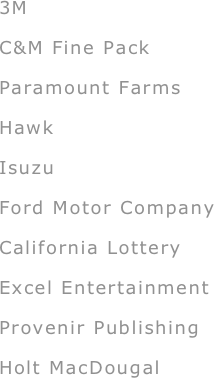 
3M
C&M Fine Pack
Paramount Farms
Hawk
Isuzu
Ford Motor Company
California Lottery
Excel Entertainment
Provenir Publishing
Holt MacDougal